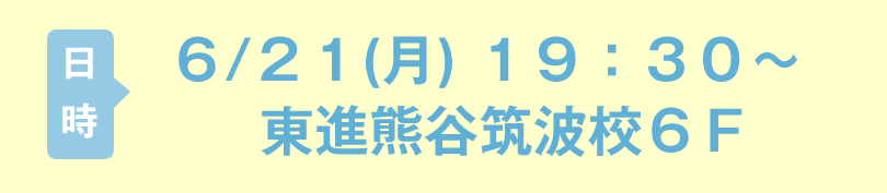 ６／２１(月) １９：３０～東進熊谷筑波校６Ｆ